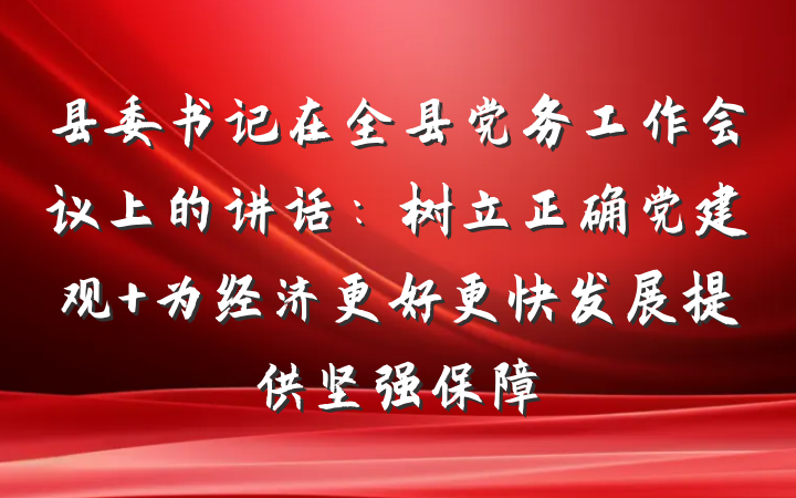 县委书记在全县党务工作会议上的讲话：树立正确党建观 为经济更好更快发展提供坚强保障