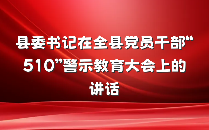 县委书记在全县党员干部“510”警示教育大会上的讲话