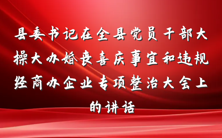 县委书记在全县党员干部大操大办婚丧喜庆事宜和违规经商办企业专项整治大会上的讲话