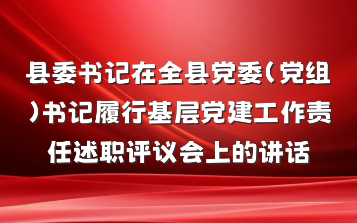 县委书记在全县党委(党组)书记履行基层党建工作责任述职评议会上的讲话