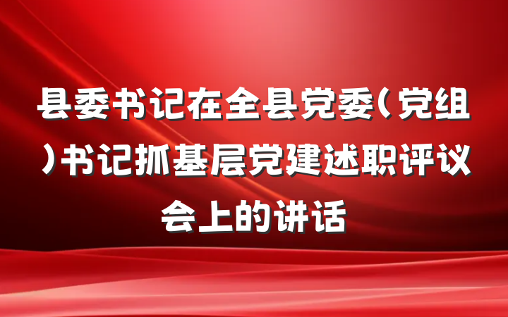 县委书记在全县党委（党组）书记抓基层党建述职评议会上的讲话