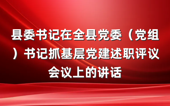 县委书记在全县党委（党组）书记抓基层党建述职评议会议上的讲话