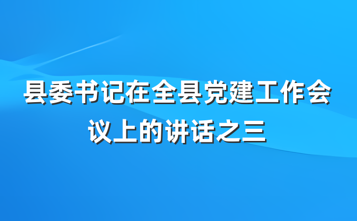 县委书记在全县党建工作会议上的讲话之三