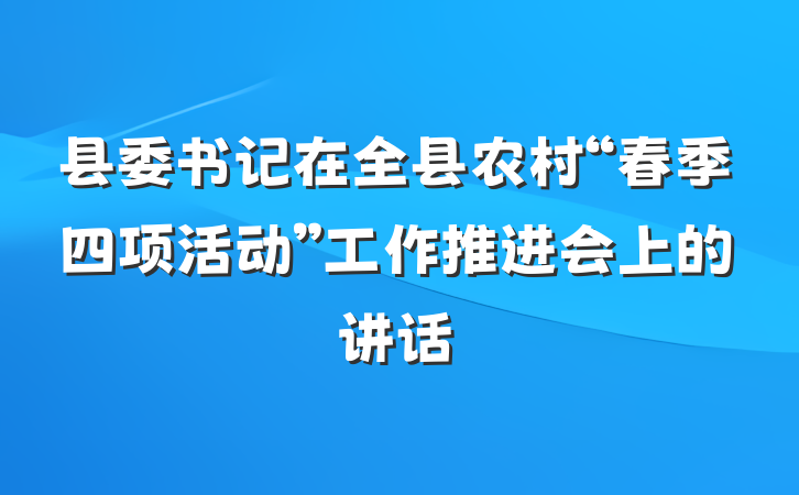 县委书记在全县农村“春季四项活动”工作推进会上的讲话