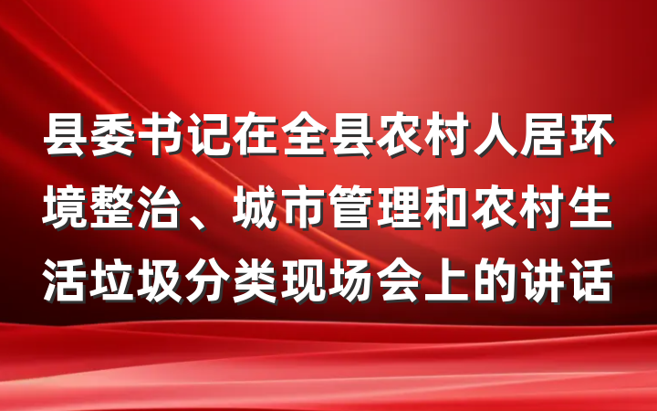 县委书记在全县农村人居环境整治、城市管理和农村生活垃圾分类现场会上的讲话