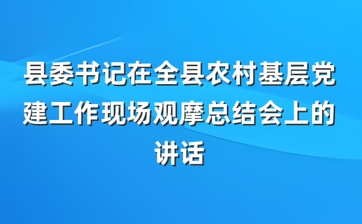 县委书记在全县农村基层党建工作现场观摩总结会上的讲话