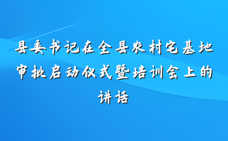 县委书记在全县农村宅基地审批启动仪式暨培训会上的讲话