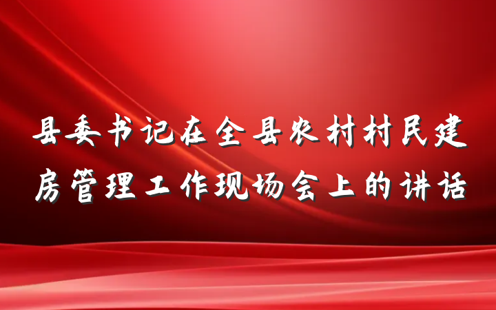 县委书记在全县农村村民建房管理工作现场会上的讲话