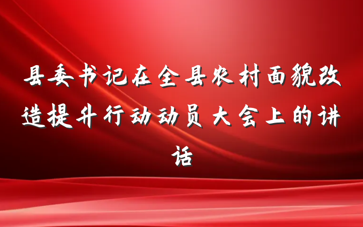 县委书记在全县农村面貌改造提升行动动员大会上的讲话