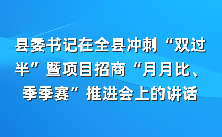 县委书记在全县冲刺“双过半”暨项目招商“月月比、季季赛”推进会上的讲话