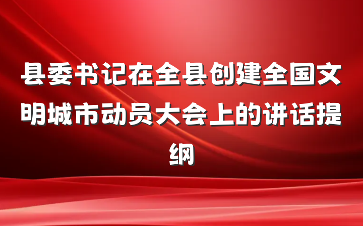 县委书记在全县创建全国文明城市动员大会上的讲话提纲