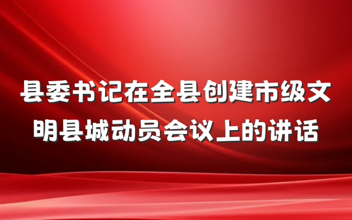 县委书记在全县创建市级文明县城动员会议上的讲话