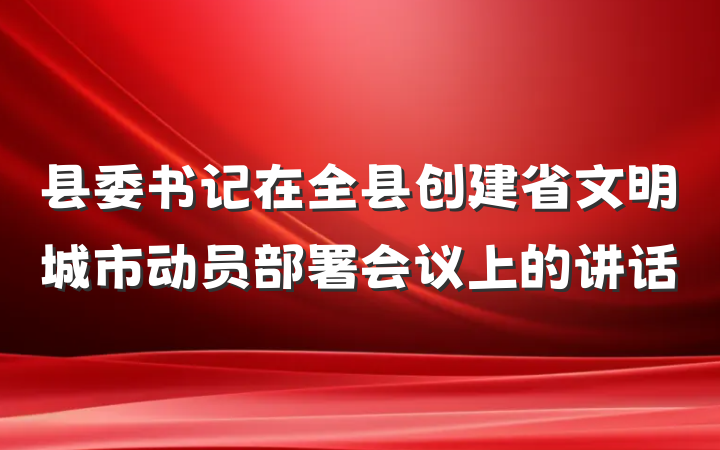 县委书记在全县创建省文明城市动员部署会议上的讲话