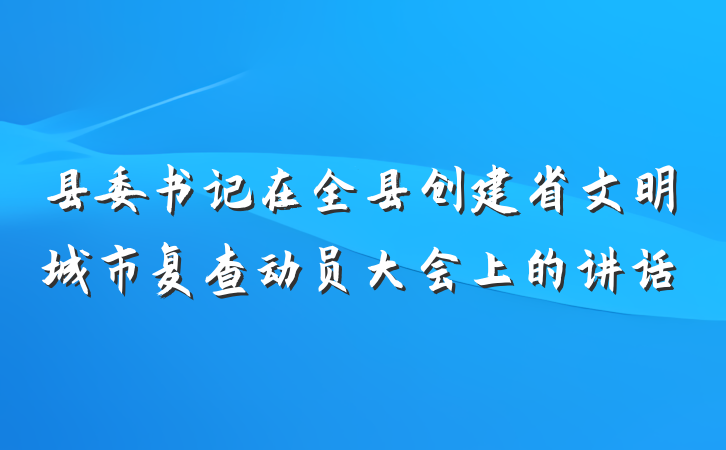 县委书记在全县创建省文明城市复查动员大会上的讲话