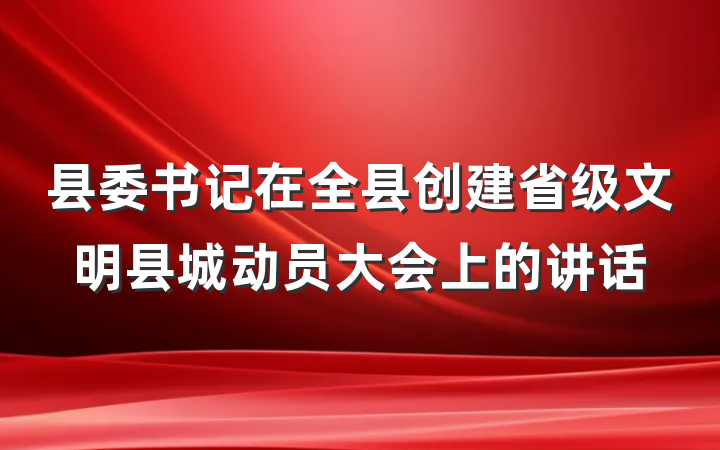 县委书记在全县创建省级文明县城动员大会上的讲话