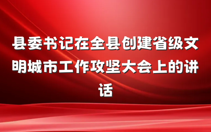县委书记在全县创建省级文明城市工作攻坚大会上的讲话