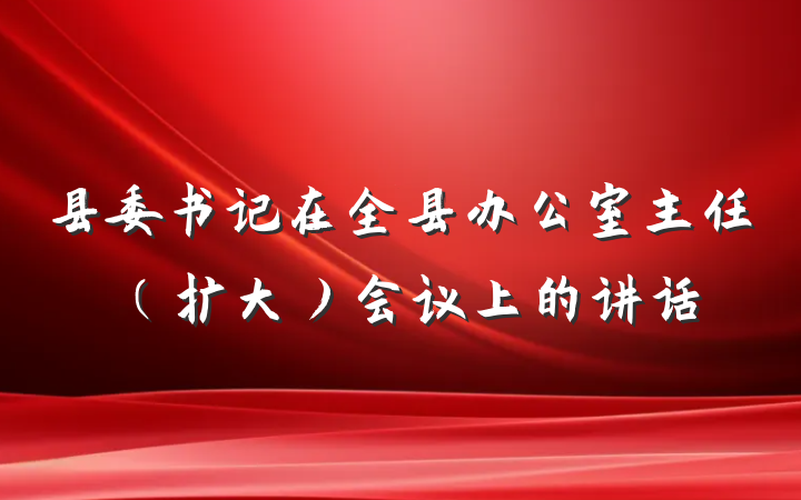 县委书记在全县办公室主任（扩大）会议上的讲话
