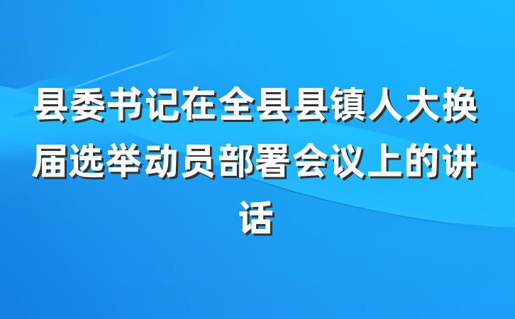 县委书记在全县县镇人大换届选举动员部署会议上的讲话