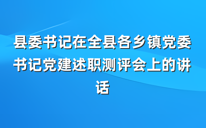 县委书记在全县各乡镇党委书记党建述职测评会上的讲话