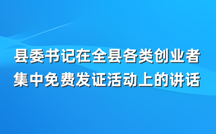 县委书记在全县各类创业者集中免费发证活动上的讲话