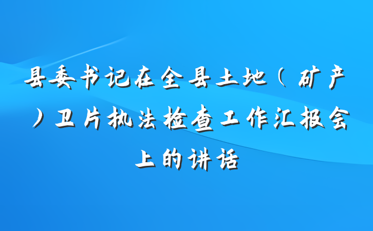 县委书记在全县土地（矿产）卫片执法检查工作汇报会上的讲话