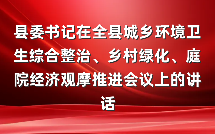 县委书记在全县城乡环境卫生综合整治、乡村绿化、庭院经济观摩推进会议上的讲话