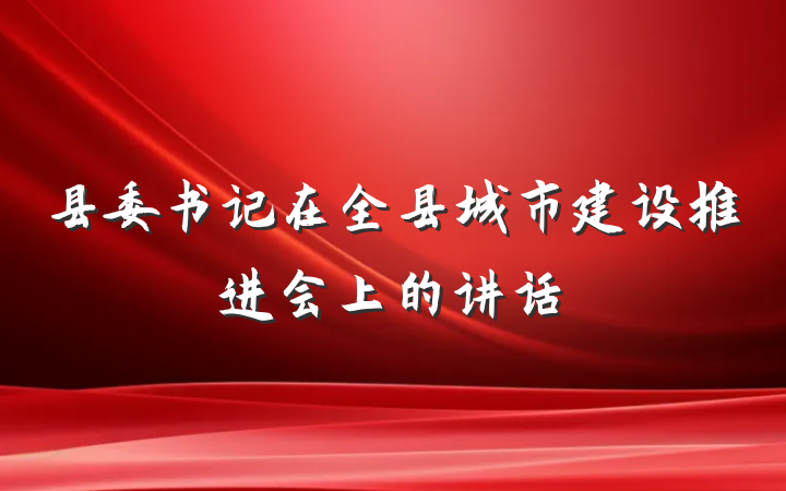 县委书记在全县城市建设推进会上的讲话