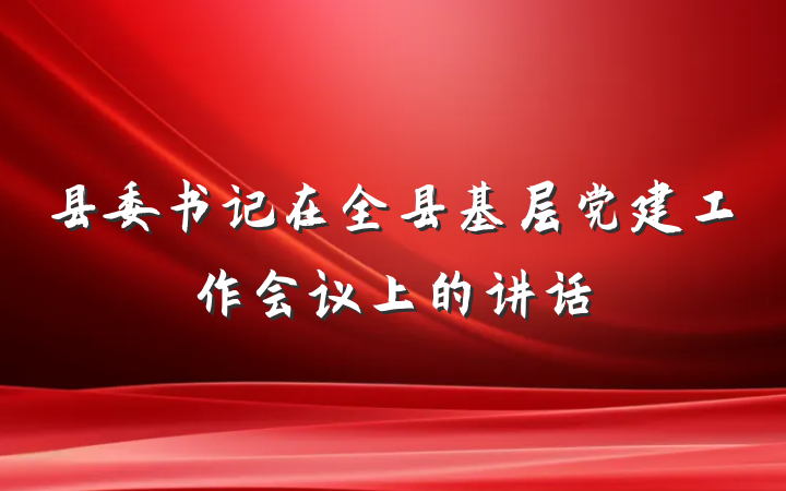 县委书记在全县基层党建工作会议上的讲话