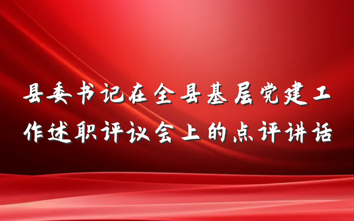 县委书记在全县基层党建工作述职评议会上的点评讲话