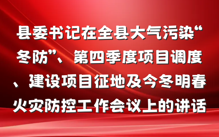 县委书记在全县大气污染“冬防”、第四季度项目调度、建设项目征地及今冬明春火灾防控工作会议上的讲话