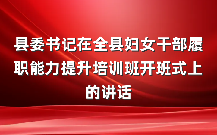 县委书记在全县妇女干部履职能力提升培训班开班式上的讲话