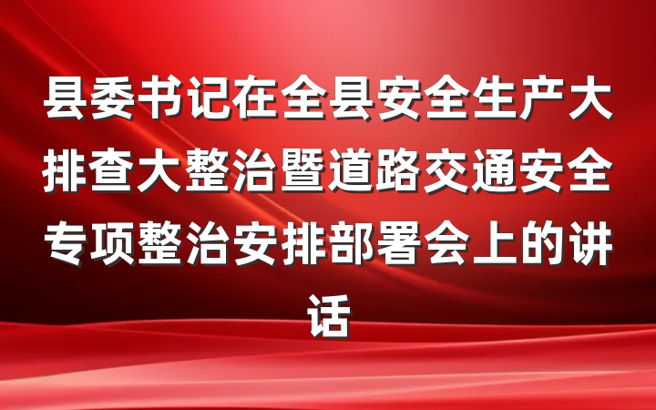 县委书记在全县安全生产大排查大整治暨道路交通安全专项整治安排部署会上的讲话