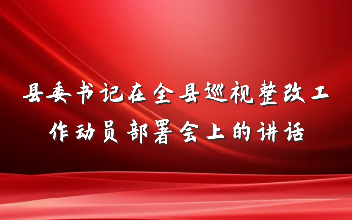 县委书记在全县巡视整改工作动员部署会上的讲话