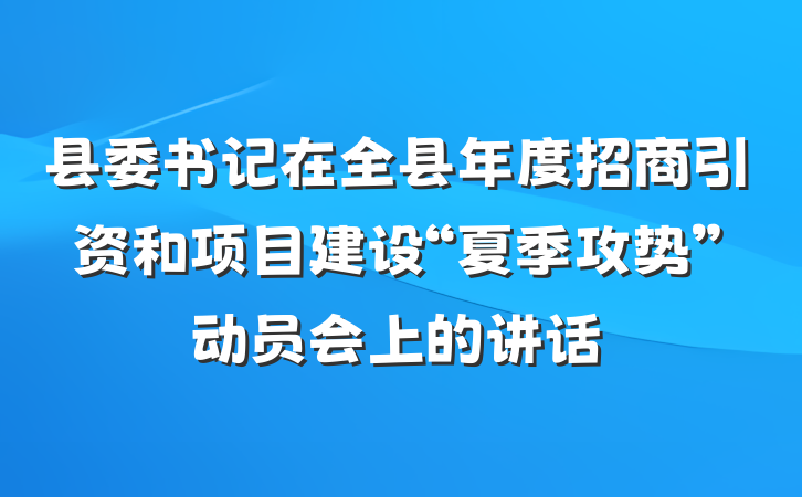 县委书记在全县年度招商引资和项目建设“夏季攻势”动员会上的讲话
