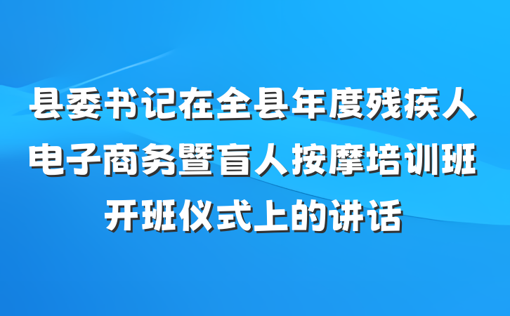 县委书记在全县年度残疾人电子商务暨盲人按摩培训班开班仪式上的讲话