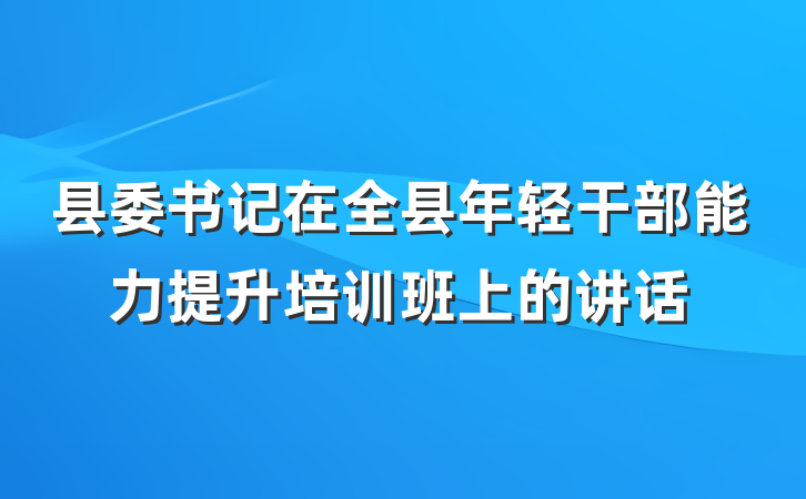县委书记在全县年轻干部能力提升培训班上的讲话