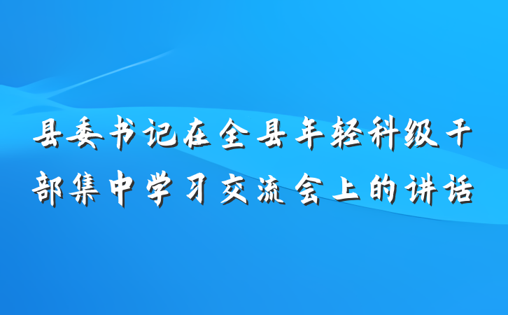 县委书记在全县年轻科级干部集中学习交流会上的讲话