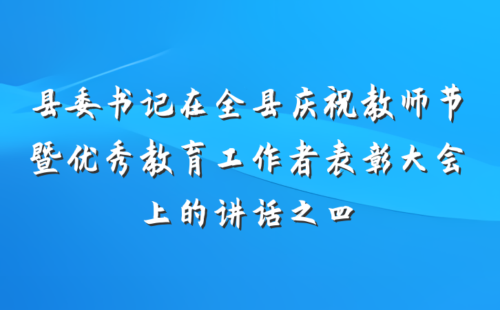 县委书记在全县庆祝教师节暨优秀教育工作者表彰大会上的讲话之四