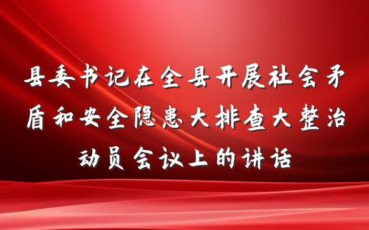 县委书记在全县开展社会矛盾和安全隐患大排查大整治动员会议上的讲话