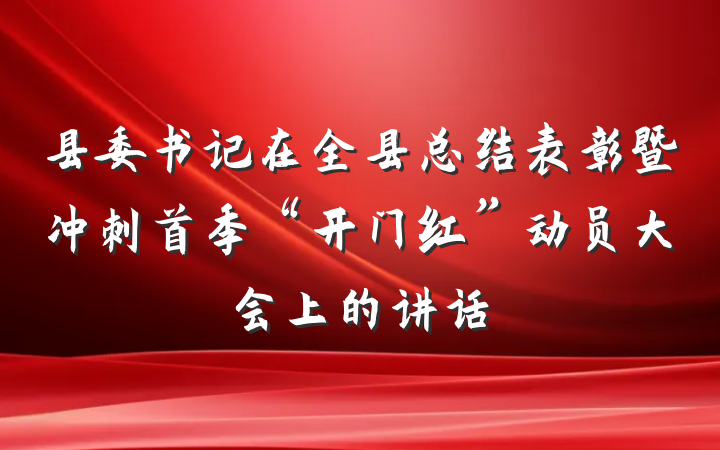 县委书记在全县总结表彰暨冲刺首季“开门红”动员大会上的讲话