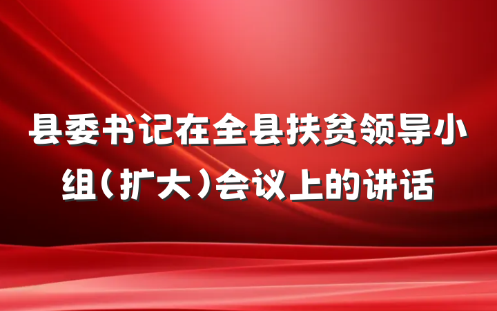 县委书记在全县扶贫领导小组(扩大)会议上的讲话