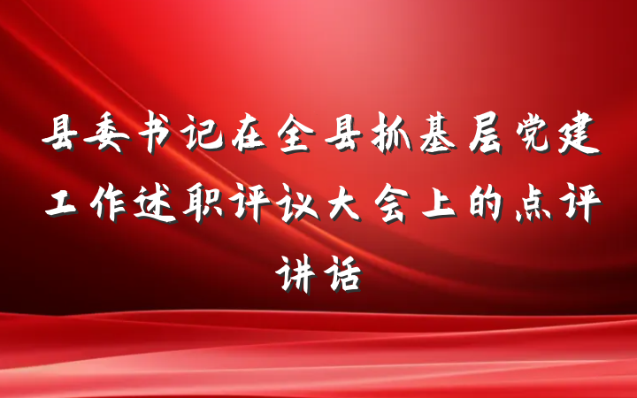 县委书记在全县抓基层党建工作述职评议大会上的点评讲话