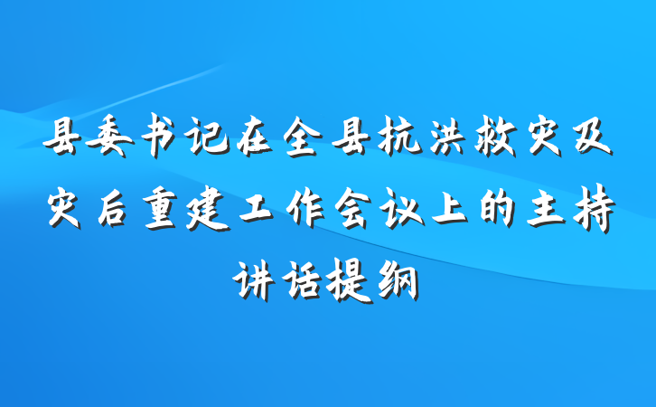 县委书记在全县抗洪救灾及灾后重建工作会议上的主持讲话提纲