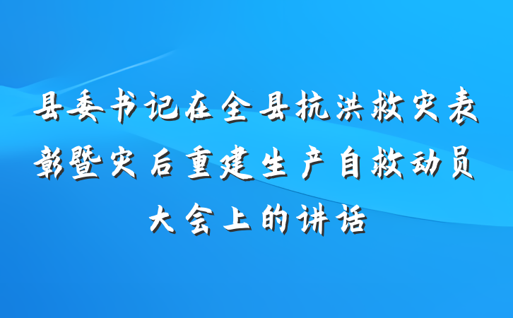 县委书记在全县抗洪救灾表彰暨灾后重建生产自救动员大会上的讲话