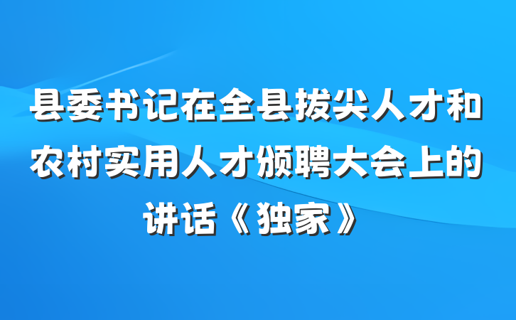 县委书记在全县拔尖人才和农村实用人才颁聘大会上的讲话《独家》