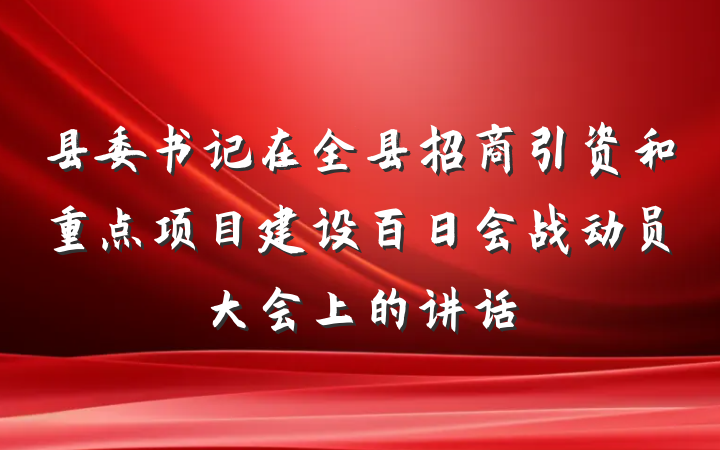 县委书记在全县招商引资和重点项目建设百日会战动员大会上的讲话