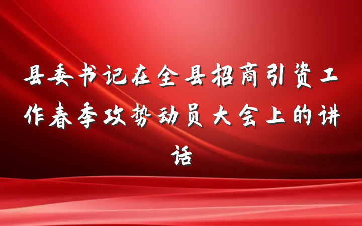 县委书记在全县招商引资工作春季攻势动员大会上的讲话