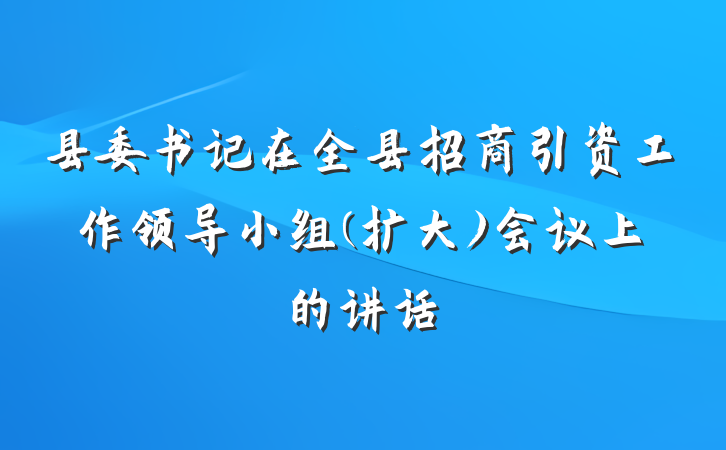 县委书记在全县招商引资工作领导小组(扩大)会议上的讲话