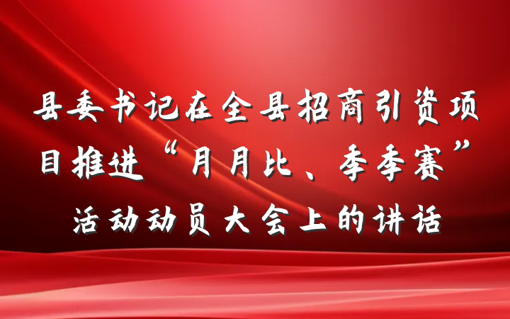 县委书记在全县招商引资项目推进“月月比、季季赛”活动动员大会上的讲话