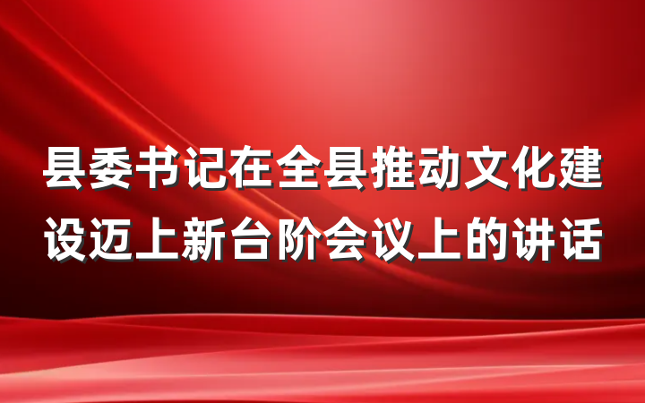 县委书记在全县推动文化建设迈上新台阶会议上的讲话